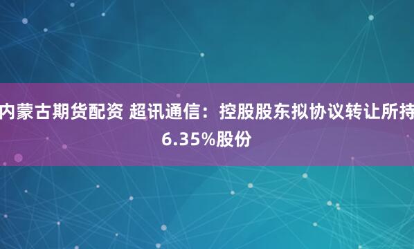内蒙古期货配资 超讯通信：控股股东拟协议转让所持6.35%股份