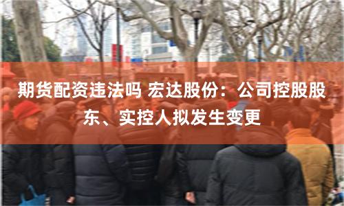 期货配资违法吗 宏达股份：公司控股股东、实控人拟发生变更