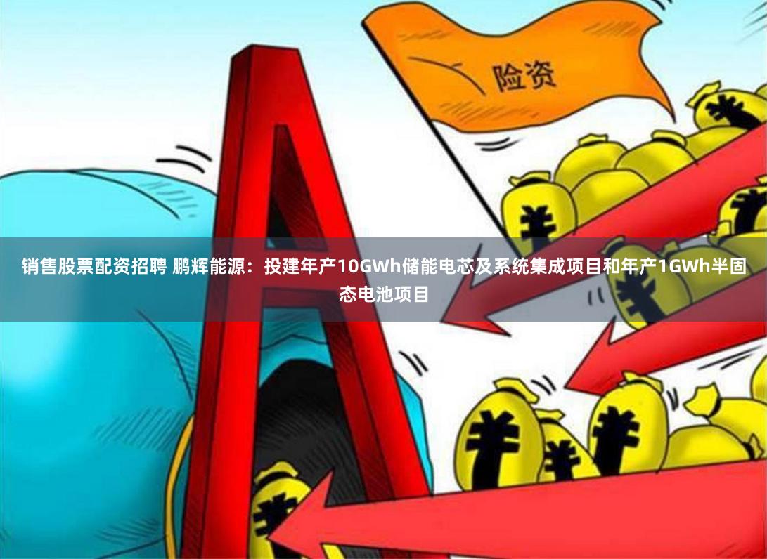 销售股票配资招聘 鹏辉能源：投建年产10GWh储能电芯及系统集成项目和年产1GWh半固态电池项目