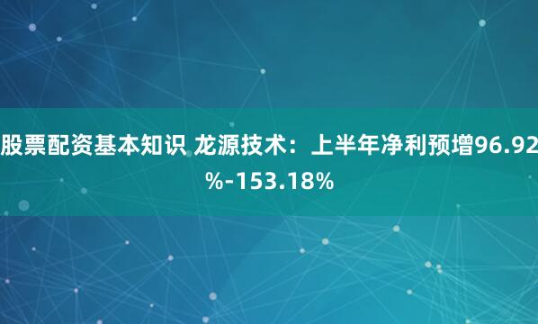 股票配资基本知识 龙源技术：上半年净利预增96.92%-153.18%