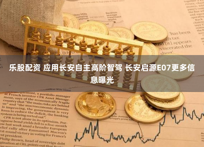 乐股配资 应用长安自主高阶智驾 长安启源E07更多信息曝光
