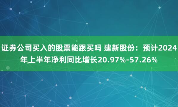 证券公司买入的股票能跟买吗 建新股份：预计2024年上半年净利同比增长20.97%-57.26%
