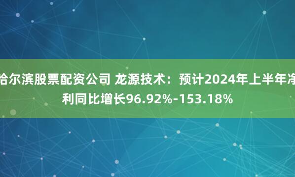 哈尔滨股票配资公司 龙源技术：预计2024年上半年净利同比增长96.92%-153.18%