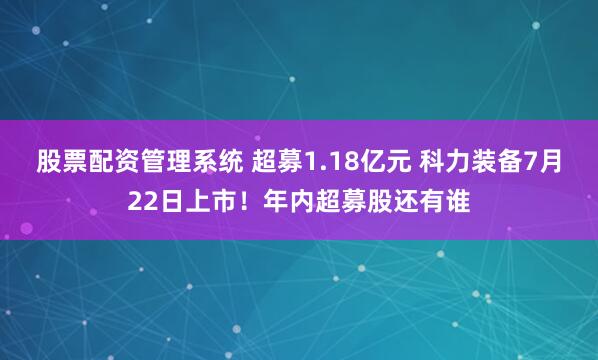 股票配资管理系统 超募1.18亿元 科力装备7月22日上市！年内超募股还有谁