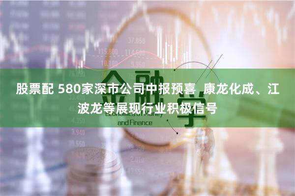 股票配 580家深市公司中报预喜  康龙化成、江波龙等展现行业积极信号