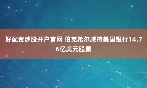 好配资炒股开户官网 伯克希尔减持美国银行14.76亿美元股票