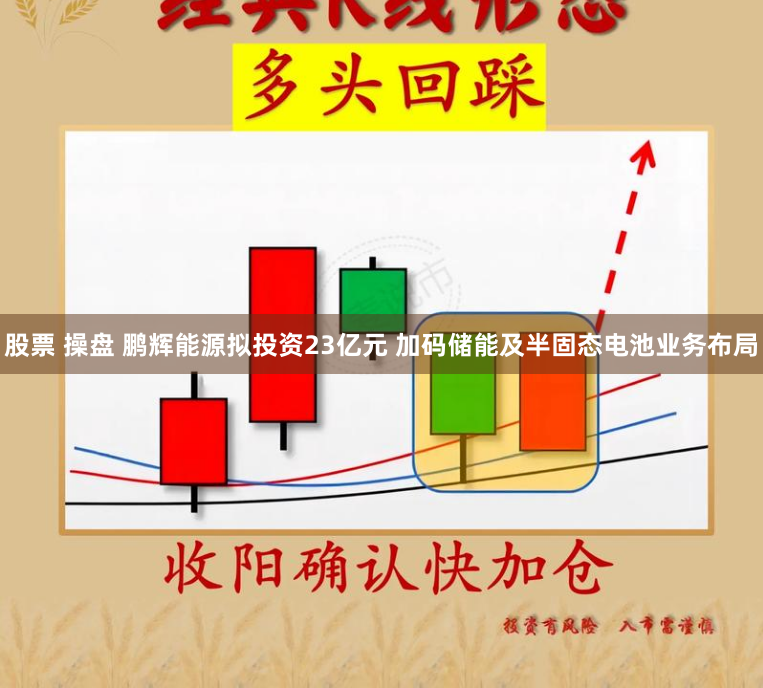 股票 操盘 鹏辉能源拟投资23亿元 加码储能及半固态电池业务布局