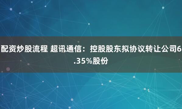 配资炒股流程 超讯通信：控股股东拟协议转让公司6.35%股份