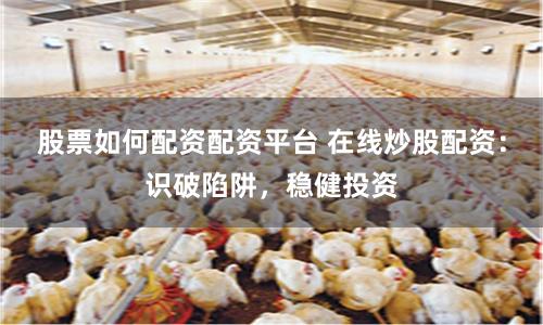 股票如何配资配资平台 在线炒股配资：识破陷阱，稳健投资