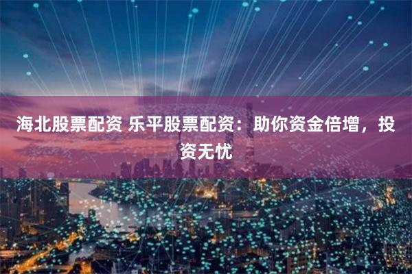 海北股票配资 乐平股票配资：助你资金倍增，投资无忧