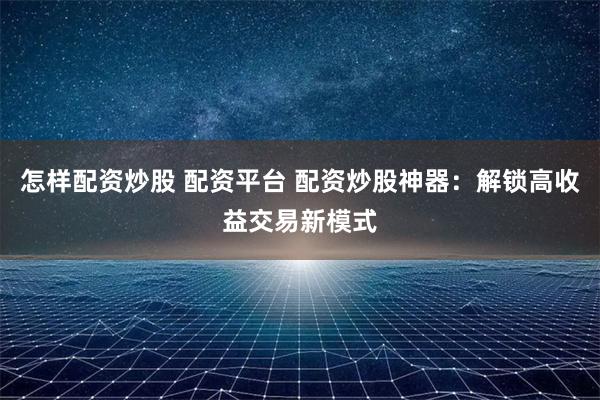 怎样配资炒股 配资平台 配资炒股神器：解锁高收益交易新模式