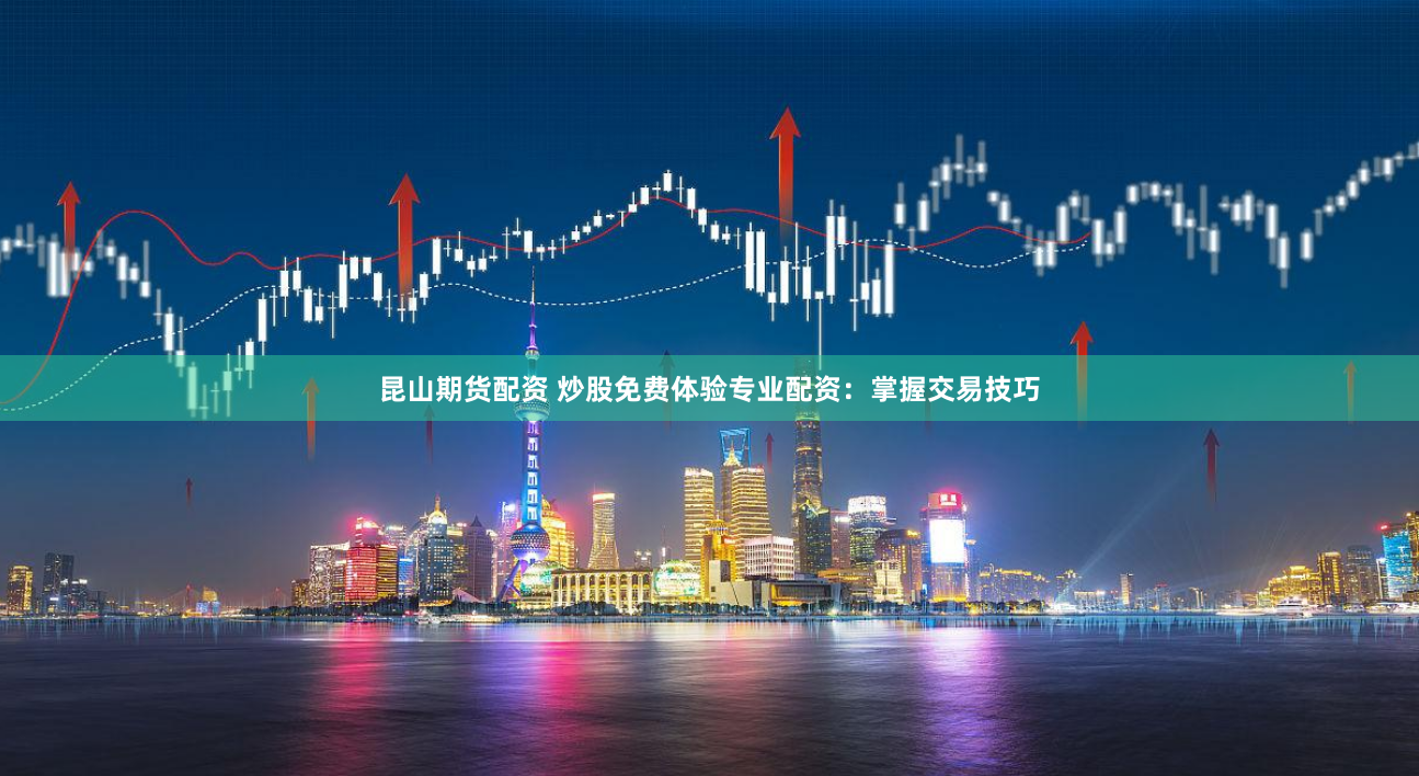 昆山期货配资 炒股免费体验专业配资：掌握交易技巧