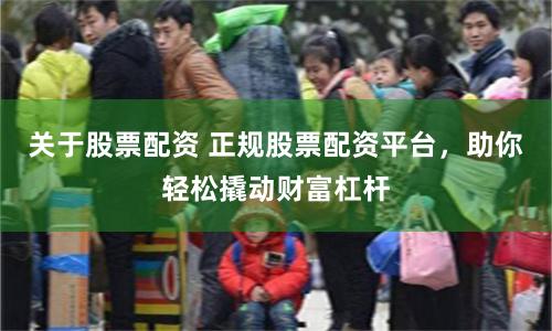 关于股票配资 正规股票配资平台，助你轻松撬动财富杠杆