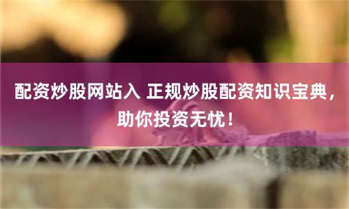 配资炒股网站入 正规炒股配资知识宝典，助你投资无忧！