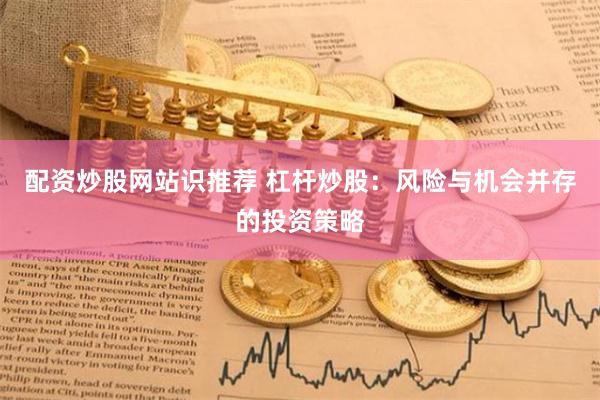 配资炒股网站识推荐 杠杆炒股：风险与机会并存的投资策略