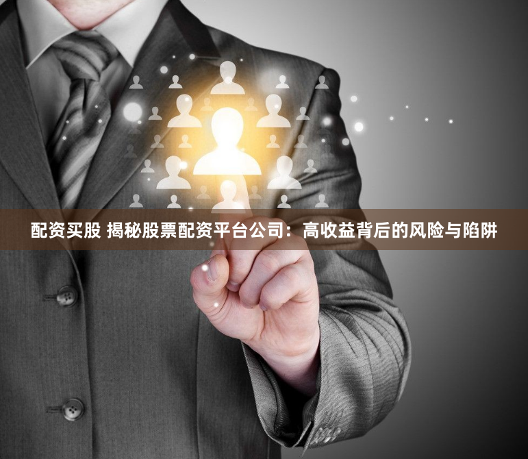 配资买股 揭秘股票配资平台公司：高收益背后的风险与陷阱