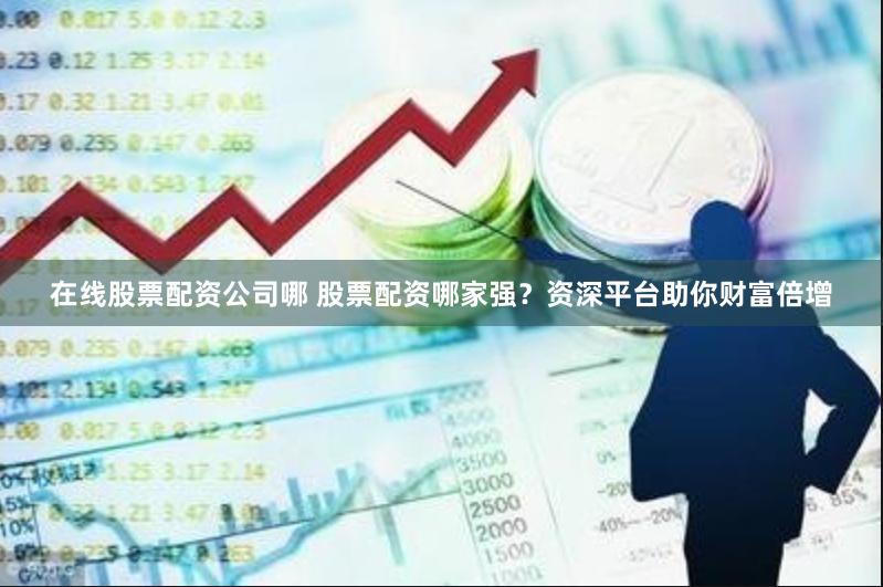 在线股票配资公司哪 股票配资哪家强？资深平台助你财富倍增