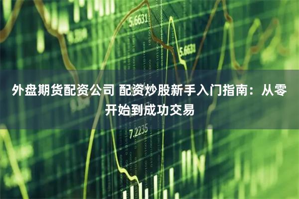 外盘期货配资公司 配资炒股新手入门指南：从零开始到成功交易