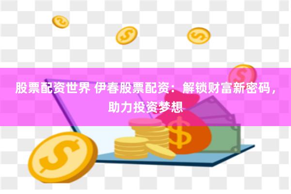 股票配资世界 伊春股票配资：解锁财富新密码，助力投资梦想