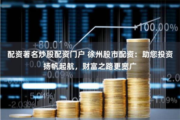 配资著名炒股配资门户 徐州股市配资：助您投资扬帆起航，财富之路更宽广