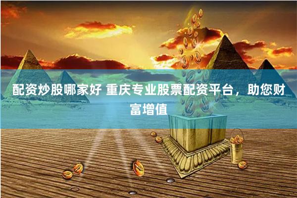 配资炒股哪家好 重庆专业股票配资平台，助您财富增值