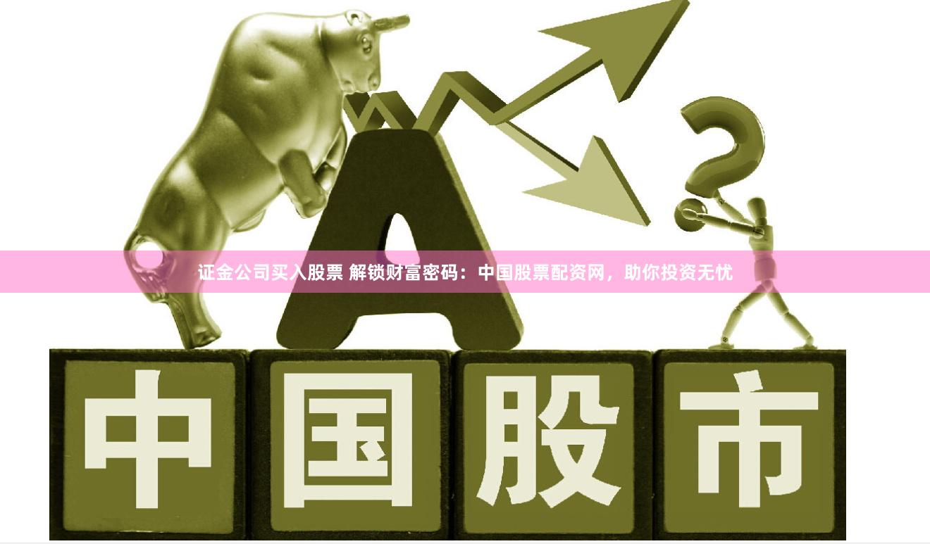 证金公司买入股票 解锁财富密码：中国股票配资网，助你投资无忧