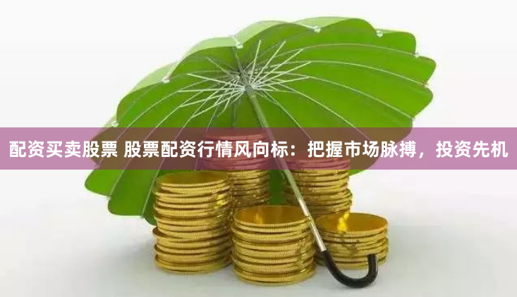 配资买卖股票 股票配资行情风向标：把握市场脉搏，投资先机