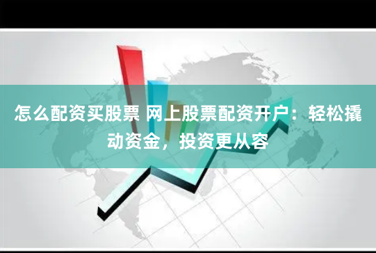 怎么配资买股票 网上股票配资开户：轻松撬动资金，投资更从容