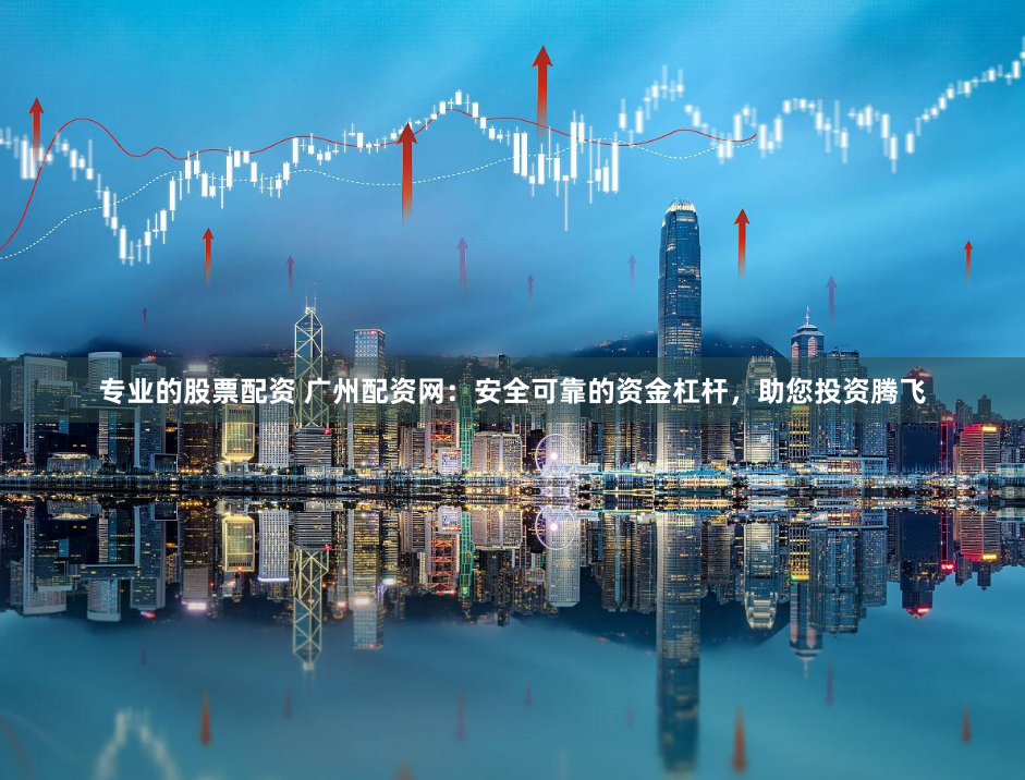 专业的股票配资 广州配资网：安全可靠的资金杠杆，助您投资腾飞