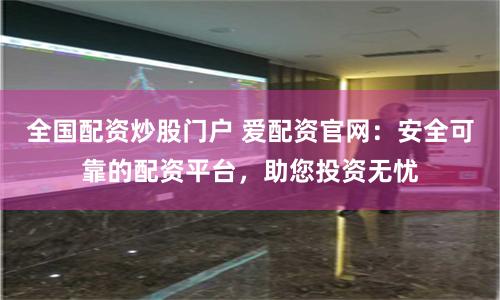 全国配资炒股门户 爱配资官网：安全可靠的配资平台，助您投资无忧