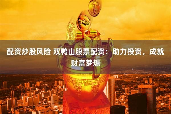 配资炒股风险 双鸭山股票配资：助力投资，成就财富梦想