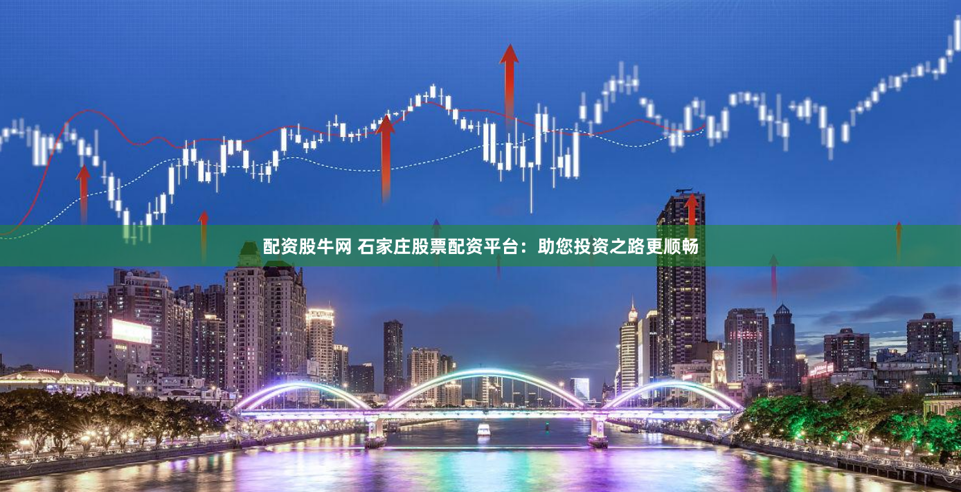 配资股牛网 石家庄股票配资平台：助您投资之路更顺畅