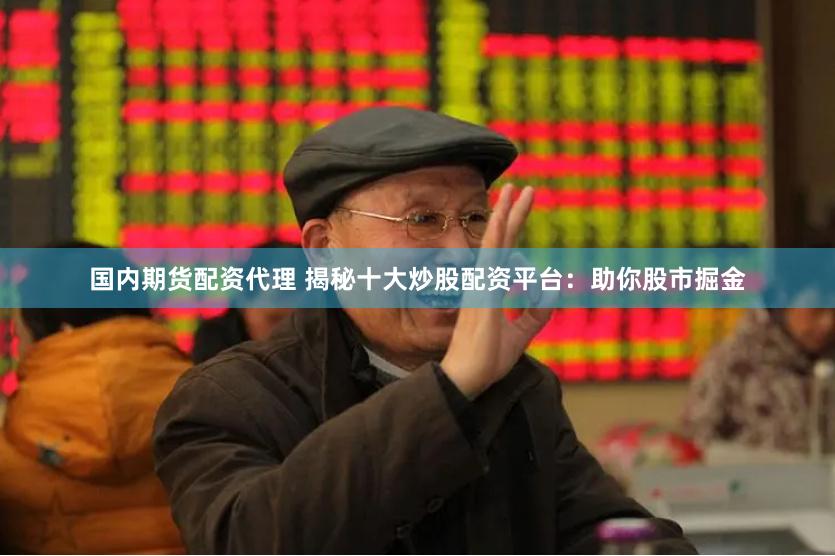 国内期货配资代理 揭秘十大炒股配资平台：助你股市掘金