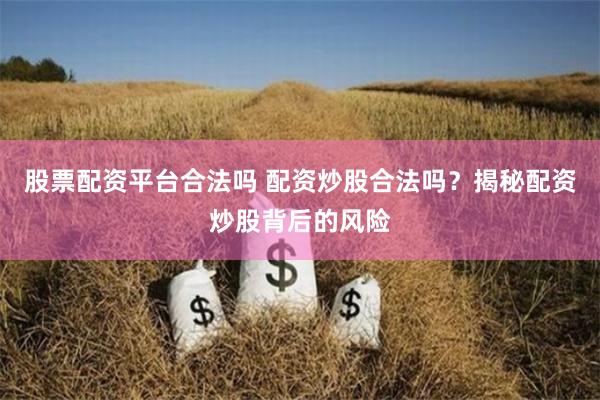 股票配资平台合法吗 配资炒股合法吗？揭秘配资炒股背后的风险