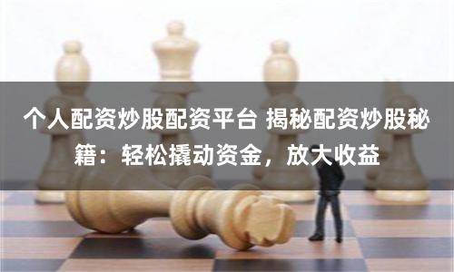 个人配资炒股配资平台 揭秘配资炒股秘籍：轻松撬动资金，放大收益