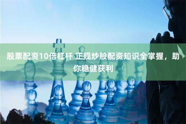 股票配资10倍杠杆 正规炒股配资知识全掌握，助你稳健获利
