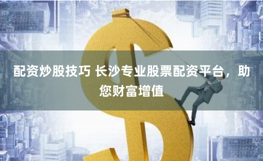 配资炒股技巧 长沙专业股票配资平台，助您财富增值