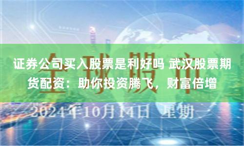 证券公司买入股票是利好吗 武汉股票期货配资：助你投资腾飞，财富倍增