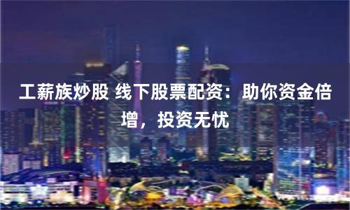 工薪族炒股 线下股票配资：助你资金倍增，投资无忧