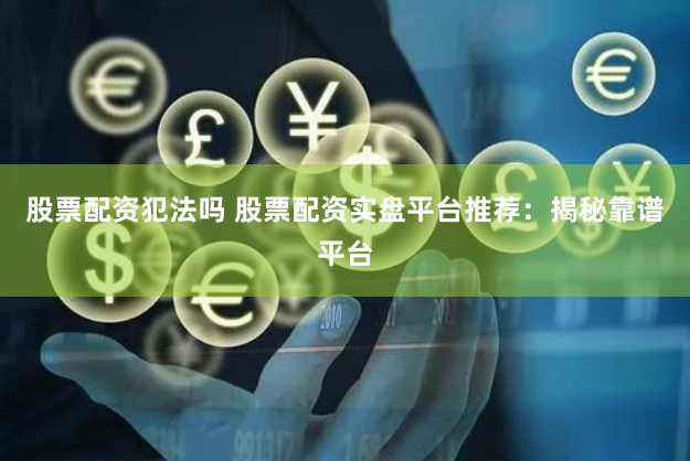 股票配资犯法吗 股票配资实盘平台推荐：揭秘靠谱平台