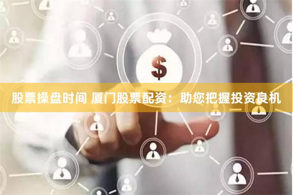 股票操盘时间 厦门股票配资：助您把握投资良机