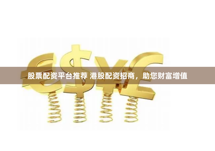 股票配资平台推荐 港股配资招商，助您财富增值