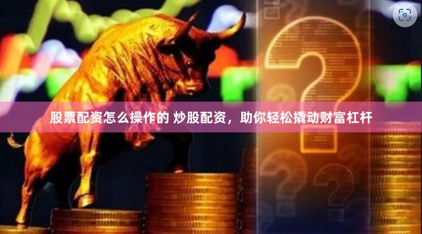 股票配资怎么操作的 炒股配资，助你轻松撬动财富杠杆