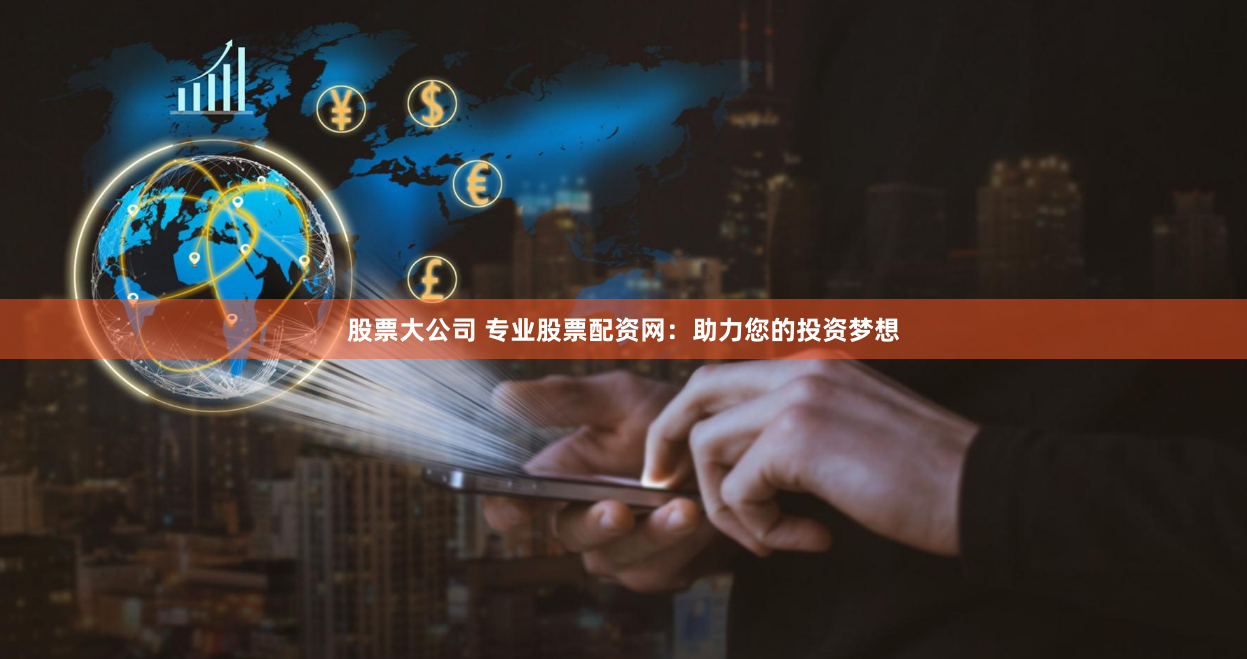 股票大公司 专业股票配资网：助力您的投资梦想