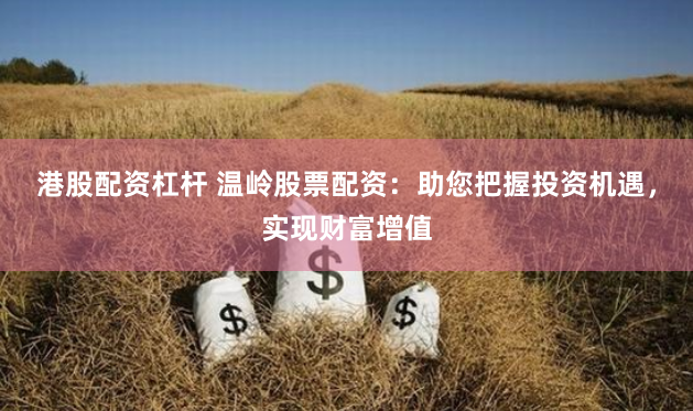 港股配资杠杆 温岭股票配资：助您把握投资机遇，实现财富增值