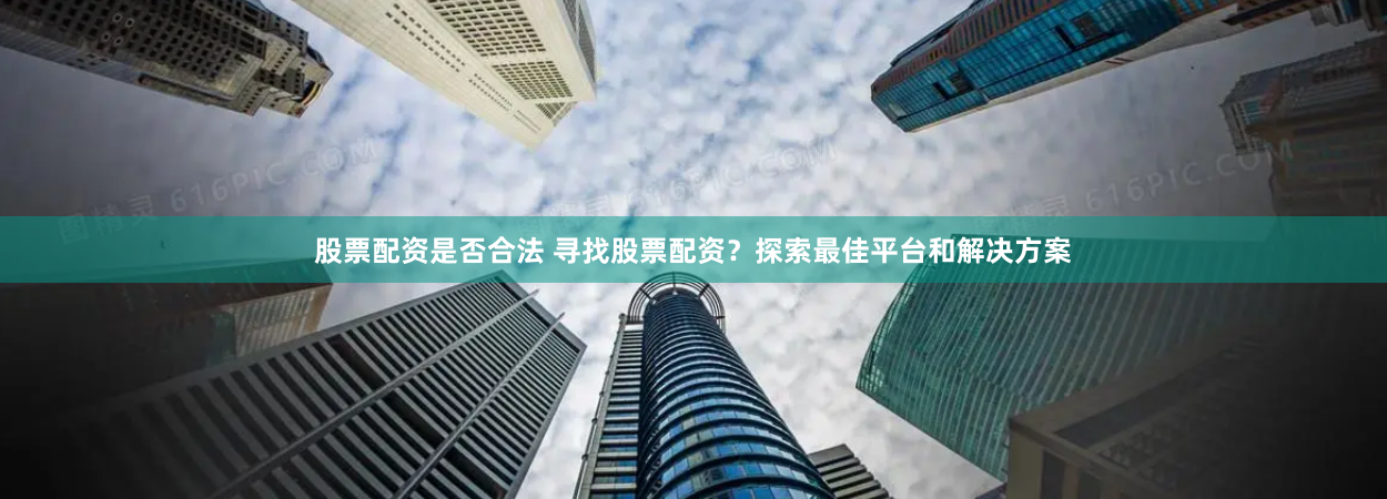 股票配资是否合法 寻找股票配资？探索最佳平台和解决方案