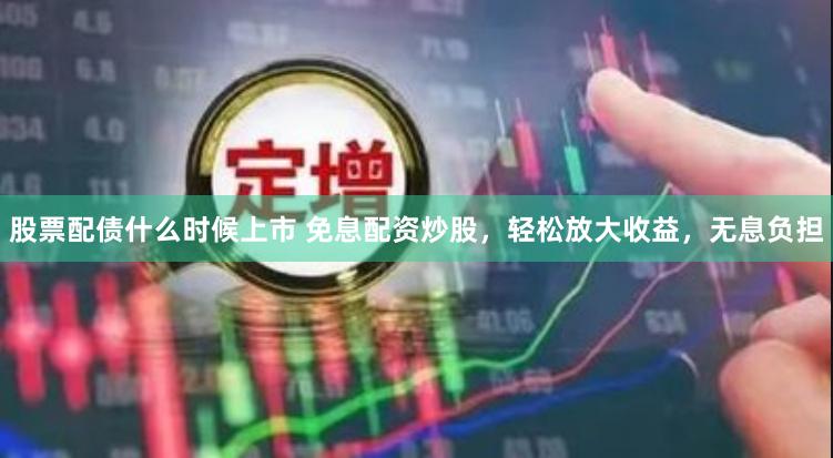 股票配债什么时候上市 免息配资炒股，轻松放大收益，无息负担