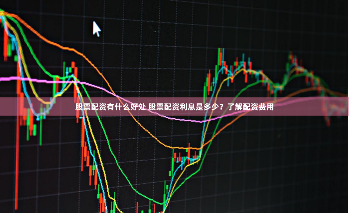 股票配资有什么好处 股票配资利息是多少？了解配资费用