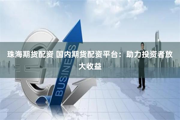 珠海期货配资 国内期货配资平台：助力投资者放大收益