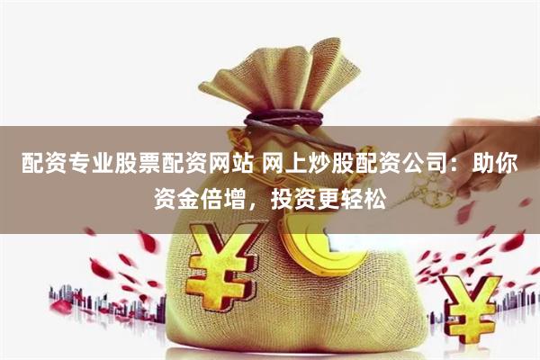 配资专业股票配资网站 网上炒股配资公司：助你资金倍增，投资更轻松